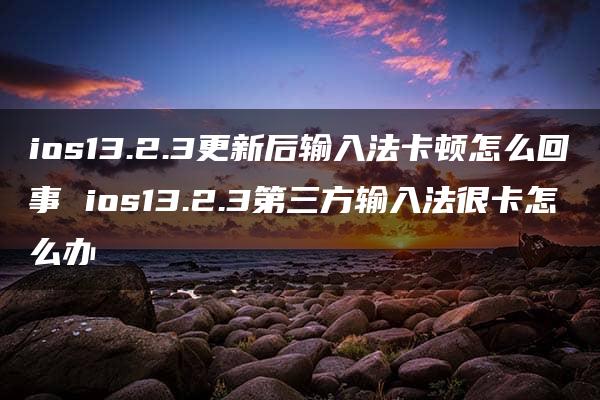 ios13.2.3更新后输入法卡顿怎么回事 ios13.2.3第三方输入法很卡怎么办