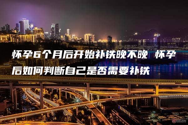 怀孕6个月后开始补铁晚不晚 怀孕后如何判断自己是否需要补铁