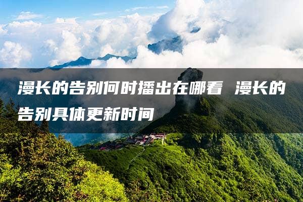 漫长的告别何时播出在哪看 漫长的告别具体更新时间