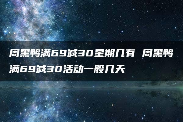 周黑鸭满69减30星期几有 周黑鸭满69减30活动一般几天