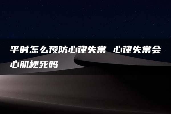 平时怎么预防心律失常 心律失常会心肌梗死吗