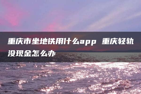 重庆市坐地铁用什么app 重庆轻轨没现金怎么办