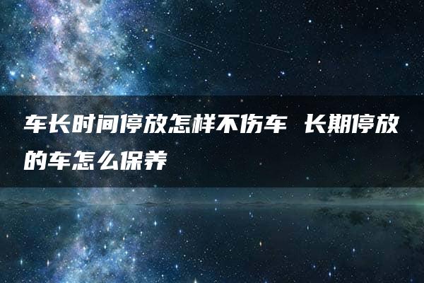 车长时间停放怎样不伤车 长期停放的车怎么保养