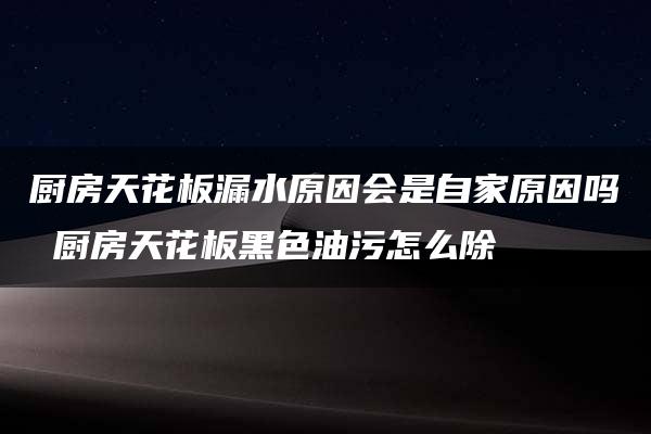 厨房天花板漏水原因会是自家原因吗 厨房天花板黑色油污怎么除