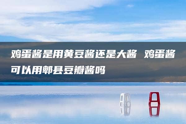 鸡蛋酱是用黄豆酱还是大酱 鸡蛋酱可以用郫县豆瓣酱吗