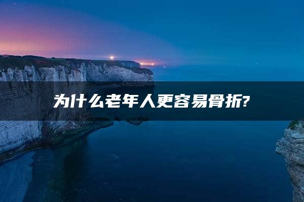 为什么老年人更容易骨折?