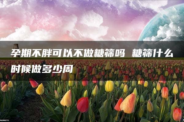 孕期不胖可以不做糖筛吗 糖筛什么时候做多少周