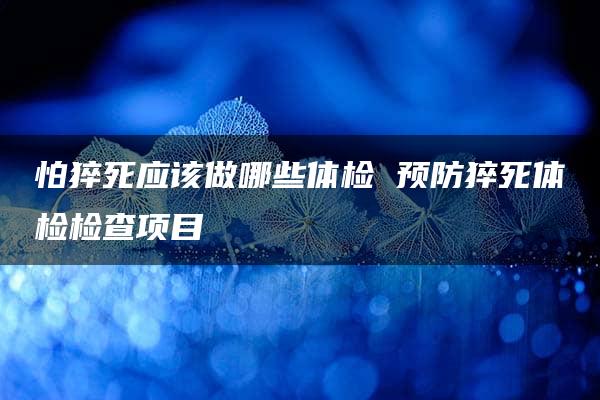 怕猝死应该做哪些体检 预防猝死体检检查项目