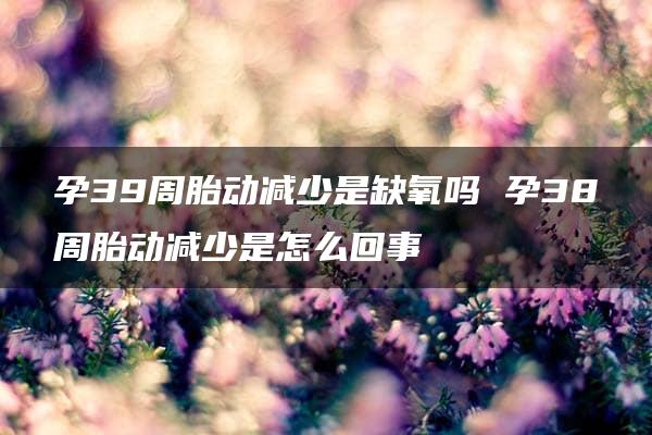 孕39周胎动减少是缺氧吗 孕38周胎动减少是怎么回事