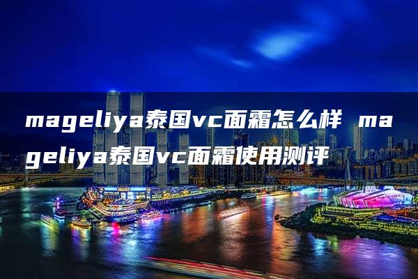 mageliya泰国vc面霜怎么样 mageliya泰国vc面霜使用测评