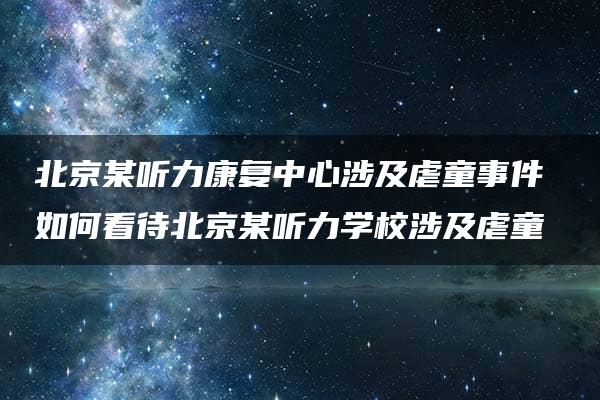 北京某听力康复中心涉及虐童事件 如何看待北京某听力学校涉及虐童