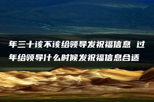 年三十该不该给领导发祝福信息 过年给领导什么时候发祝福信息合适