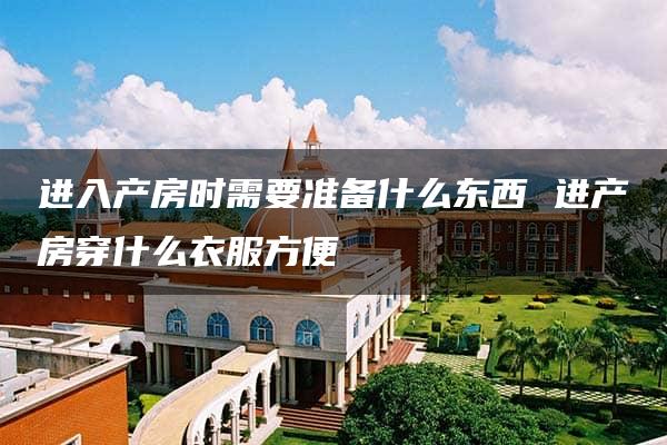 进入产房时需要准备什么东西 进产房穿什么衣服方便