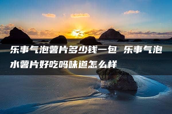 乐事气泡薯片多少钱一包 乐事气泡水薯片好吃吗味道怎么样