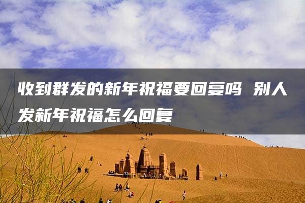 收到群发的新年祝福要回复吗 别人发新年祝福怎么回复