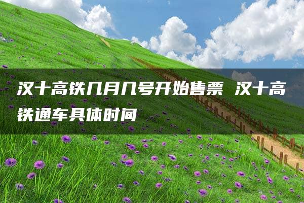 汉十高铁几月几号开始售票 汉十高铁通车具体时间