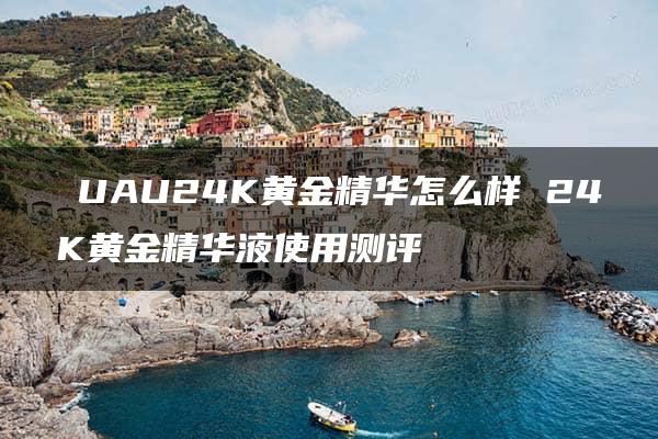 ​UAU24K黄金精华怎么样 24K黄金精华液使用测评