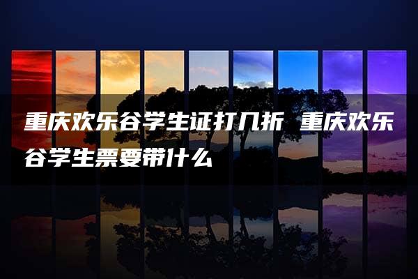 重庆欢乐谷学生证打几折 重庆欢乐谷学生票要带什么