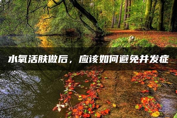 水氧活肤做后，应该如何避免并发症