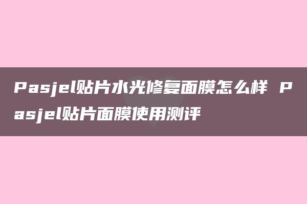 Pasjel贴片水光修复面膜怎么样 Pasjel贴片面膜使用测评