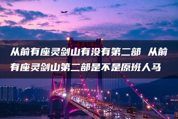 从前有座灵剑山有没有第二部 从前有座灵剑山第二部是不是原班人马