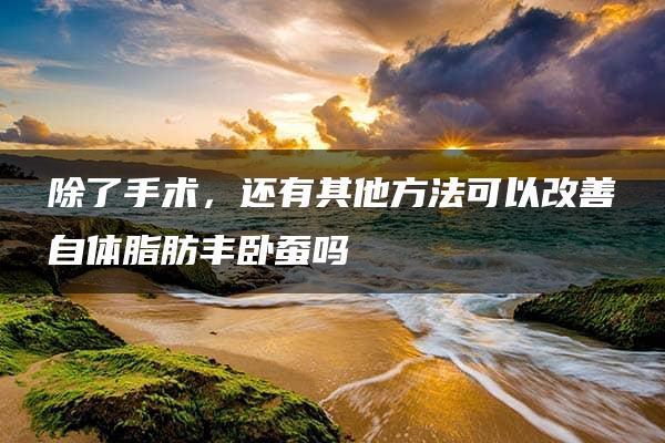 除了手术，还有其他方法可以改善自体脂肪丰卧蚕吗