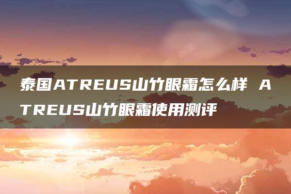 泰国ATREUS山竹眼霜怎么样 ATREUS山竹眼霜使用测评