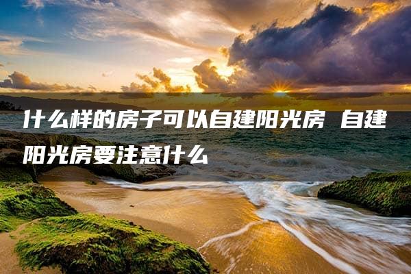 什么样的房子可以自建阳光房 自建阳光房要注意什么