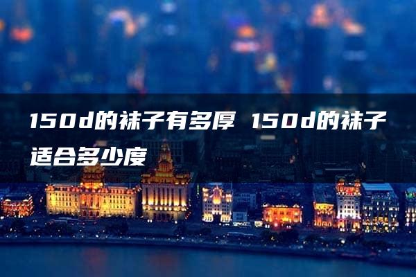 150d的袜子有多厚 150d的袜子适合多少度