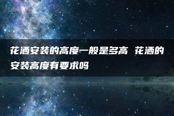 花洒安装的高度一般是多高 花洒的安装高度有要求吗