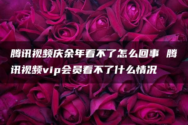 腾讯视频庆余年看不了怎么回事 腾讯视频vip会员看不了什么情况