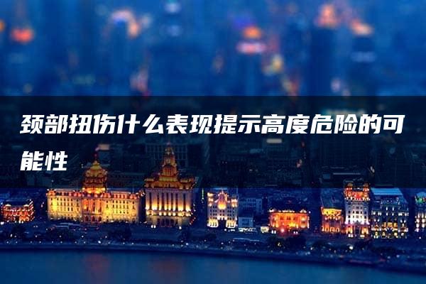 颈部扭伤什么表现提示高度危险的可能性