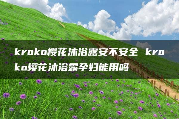 kroko樱花沐浴露安不安全 kroko樱花沐浴露孕妇能用吗