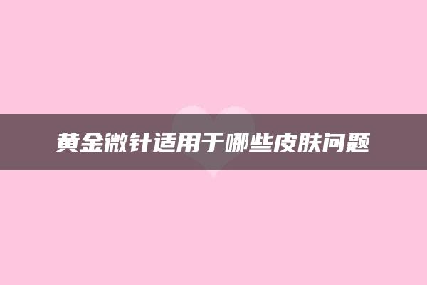 黄金微针适用于哪些皮肤问题