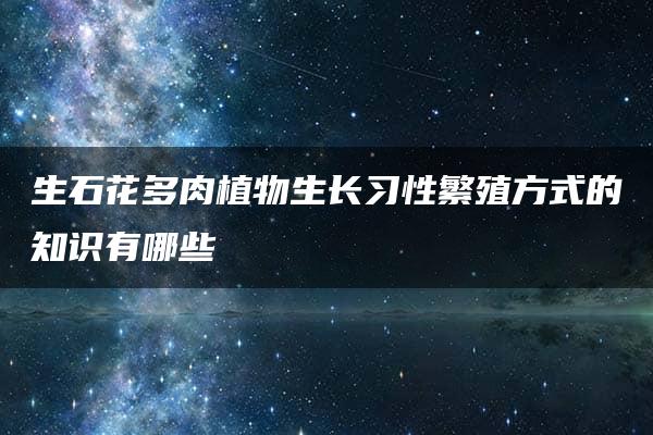 生石花多肉植物生长习性繁殖方式的知识有哪些