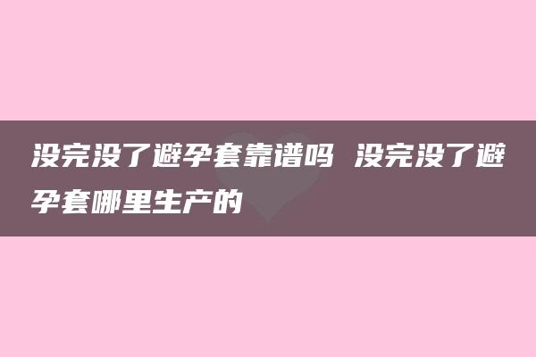 没完没了避孕套靠谱吗 没完没了避孕套哪里生产的