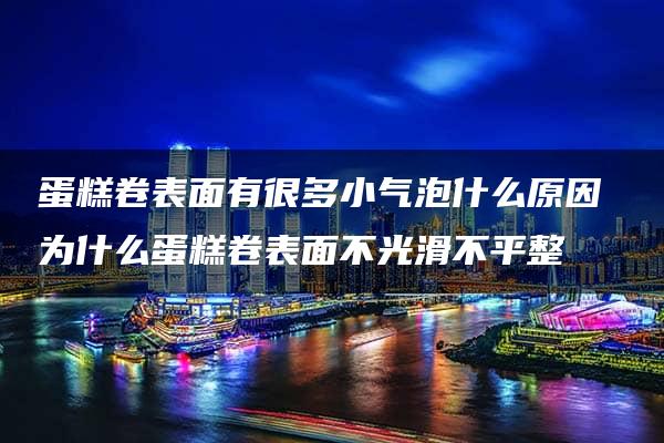 蛋糕卷表面有很多小气泡什么原因 为什么蛋糕卷表面不光滑不平整