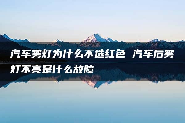 汽车雾灯为什么不选红色 汽车后雾灯不亮是什么故障