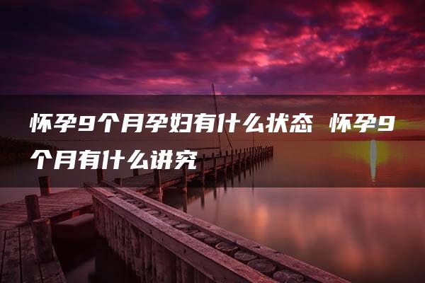 怀孕9个月孕妇有什么状态 怀孕9个月有什么讲究