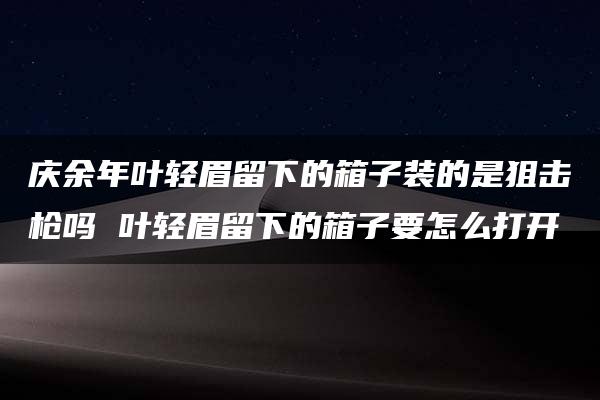 庆余年叶轻眉留下的箱子装的是狙击枪吗 叶轻眉留下的箱子要怎么打开