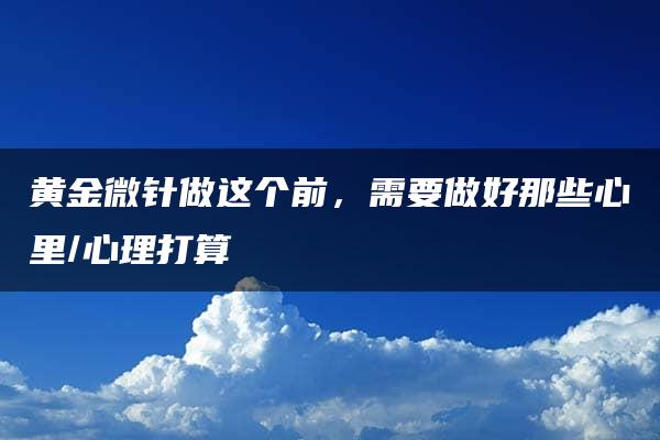 黄金微针做这个前，需要做好那些心里/心理打算