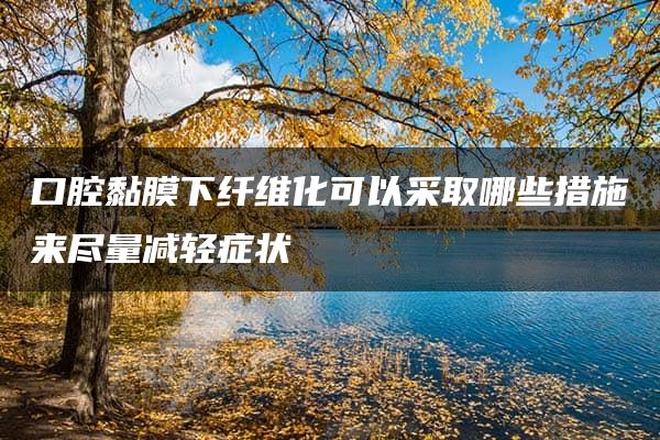 口腔黏膜下纤维化可以采取哪些措施来尽量减轻症状