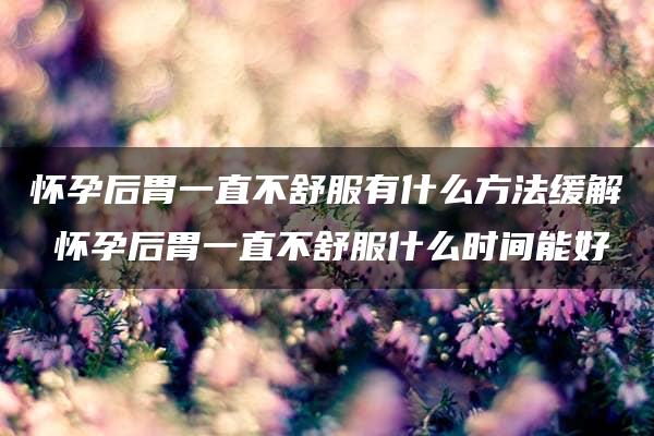 怀孕后胃一直不舒服有什么方法缓解 怀孕后胃一直不舒服什么时间能好