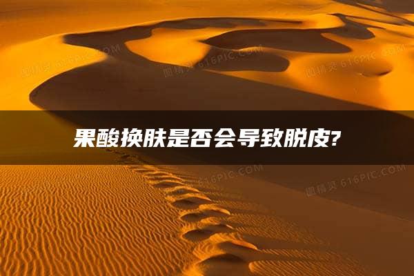 果酸换肤是否会导致脱皮?