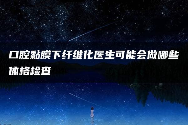 口腔黏膜下纤维化医生可能会做哪些体格检查