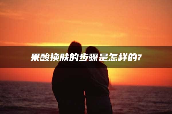 果酸换肤的步骤是怎样的?