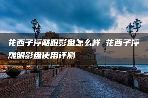 花西子浮雕眼影盘怎么样 花西子浮雕眼影盘使用评测