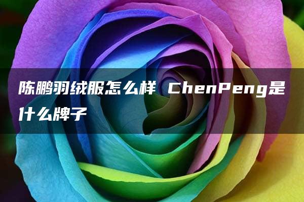 陈鹏羽绒服怎么样 ChenPeng是什么牌子