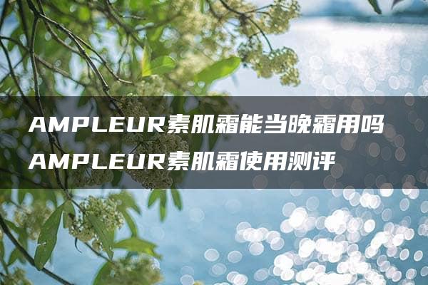 AMPLEUR素肌霜能当晚霜用吗 AMPLEUR素肌霜使用测评