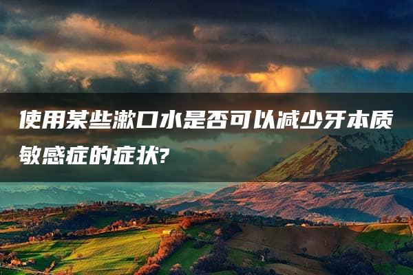 使用某些漱口水是否可以减少牙本质敏感症的症状?